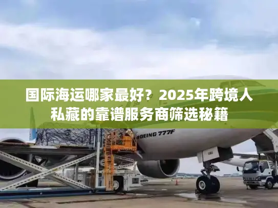 国际海运哪家最好？2025年跨境人私藏的靠谱服务商筛选秘籍