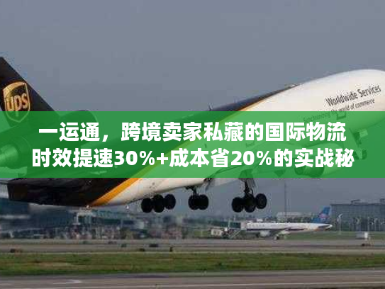 一运通，跨境卖家私藏的国际物流时效提速30%+成本省20%的实战秘籍