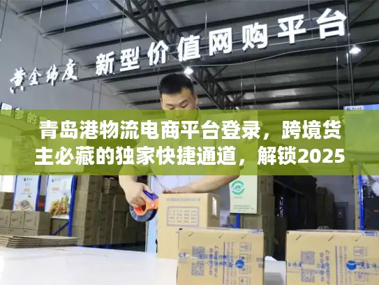 青岛港物流电商平台登录，跨境货主必藏的独家快捷通道，解锁2025物流降本密码