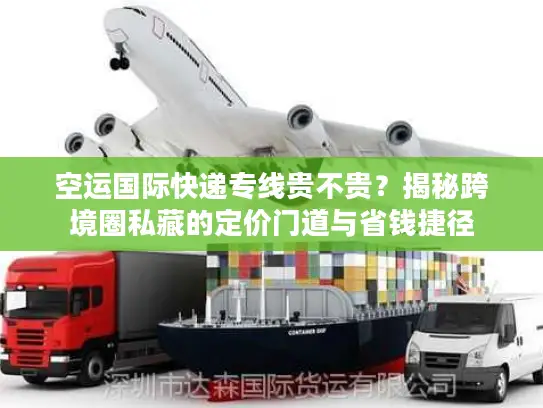 空运国际快递专线贵不贵?揭秘跨境圈私藏的定价门道与省钱捷径 空运国际快递专线贵不贵?揭秘跨境圈私藏的定价门道与省钱捷径