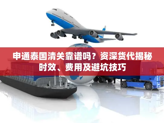 申通泰国清关靠谱吗？资深货代揭秘时效、费用及避坑技巧