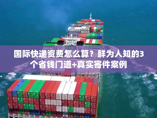 国际快递资费怎么算？鲜为人知的3个省钱门道+真实寄件案例