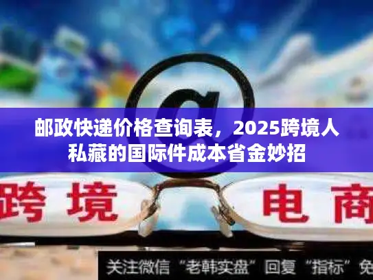 邮政快递价格查询表，2025跨境人私藏的国际件成本省金妙招
