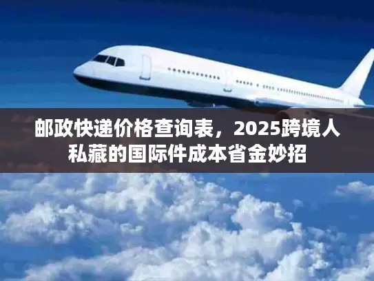 邮政快递价格查询表，2025跨境人私藏的国际件成本省金妙招