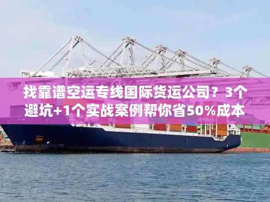 找靠谱空运专线国际货运公司?3个避坑+1个实战案例帮你省50%成本 找靠谱空运专线国际货运公司?3个避坑+1个实战案例帮你省50%成本