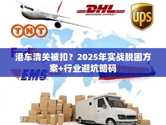 港车清关被扣？2025年实战脱困方案+行业避坑暗码
