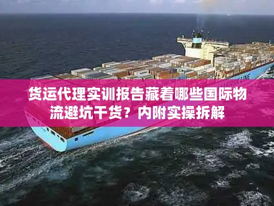 货运代理实训报告藏着哪些国际物流避坑干货？内附实操拆解