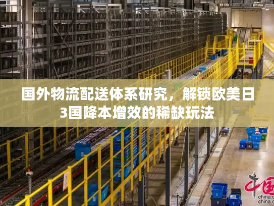 国外物流配送体系研究，解锁欧美日3国降本增效的稀缺玩法