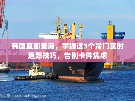 韩国直邮查询，掌握这3个冷门实时追踪技巧，告别卡件焦虑