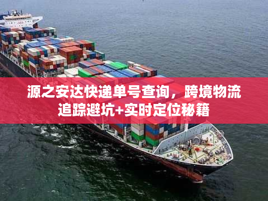 源之安达快递单号查询，跨境物流追踪避坑+实时定位秘籍