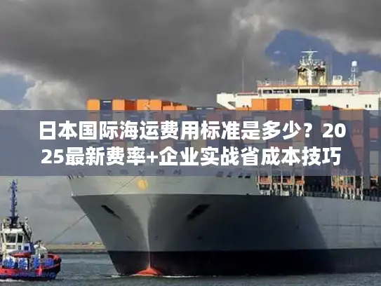 日本国际海运费用标准是多少？2025最新费率+企业实战省成本技巧