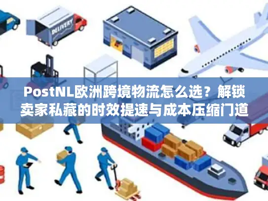 PostNL欧洲跨境物流怎么选？解锁卖家私藏的时效提速与成本压缩门道