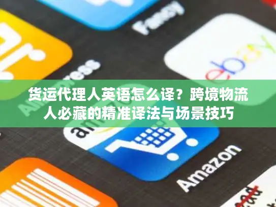 货运代理人英语怎么译？跨境物流人必藏的精准译法与场景技巧