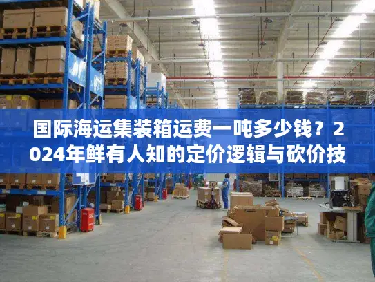 国际海运集装箱运费一吨多少钱？2024年鲜有人知的定价逻辑与砍价技巧