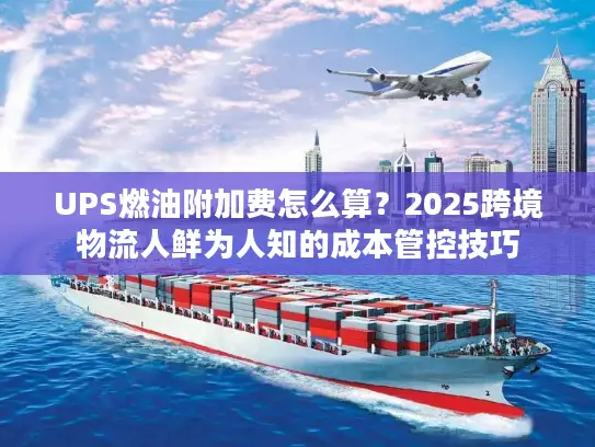 UPS燃油附加费怎么算？2025跨境物流人鲜为人知的成本管控技巧