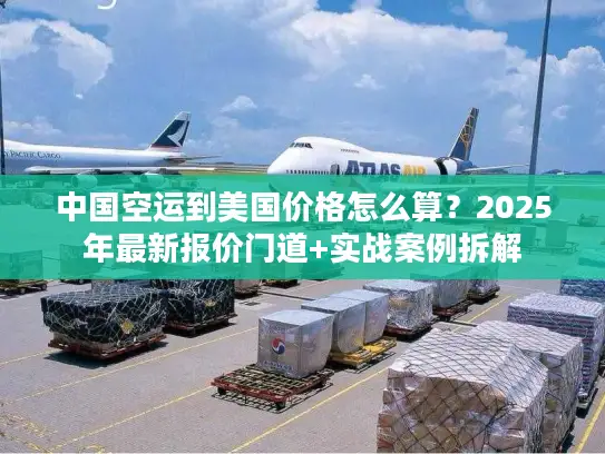 中国空运到美国价格怎么算？2025年最新报价门道+实战案例拆解