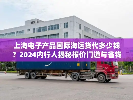 上海电子产品国际海运货代多少钱？2024内行人揭秘报价门道与省钱大招