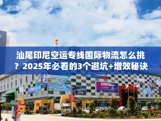 汕尾印尼空运专线国际物流怎么挑？2025年必看的3个避坑+增效秘诀
