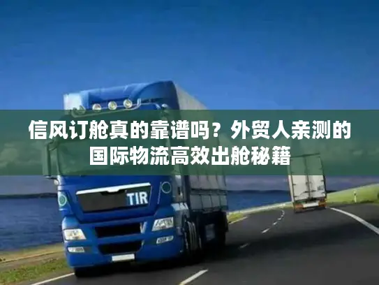 信风订舱真的靠谱吗？外贸人亲测的国际物流高效出舱秘籍