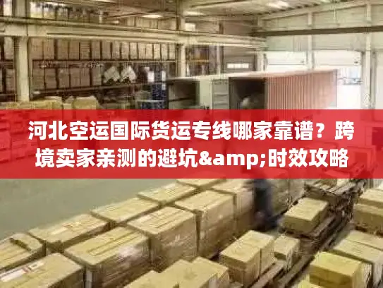 河北空运国际货运专线哪家靠谱？跨境卖家亲测的避坑&时效攻略