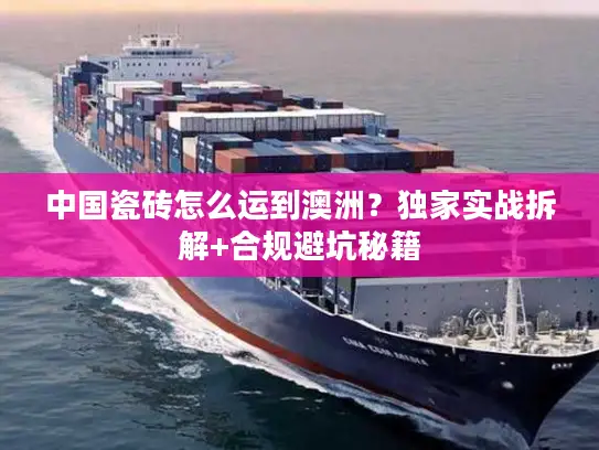 中国瓷砖怎么运到澳洲？独家实战拆解+合规避坑秘籍