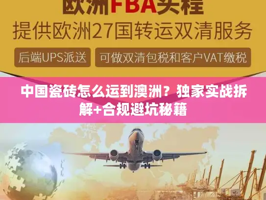 中国瓷砖怎么运到澳洲？独家实战拆解+合规避坑秘籍