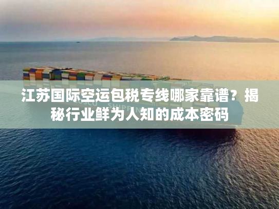 江苏国际空运包税专线哪家靠谱？揭秘行业鲜为人知的成本密码