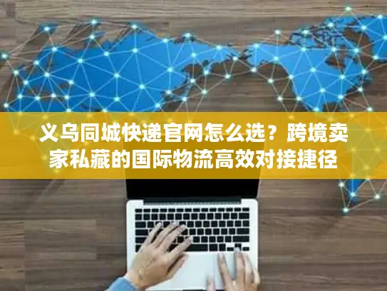 义乌同城快递官网怎么选？跨境卖家私藏的国际物流高效对接捷径