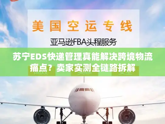 苏宁EDS快递管理真能解决跨境物流痛点？卖家实测全链路拆解