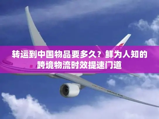 转运到中国物品要多久？鲜为人知的跨境物流时效提速门道