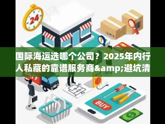 国际海运选哪个公司？2025年内行人私藏的靠谱服务商&避坑清单