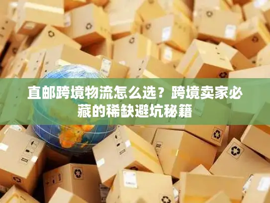 直邮跨境物流怎么选？跨境卖家必藏的稀缺避坑秘籍