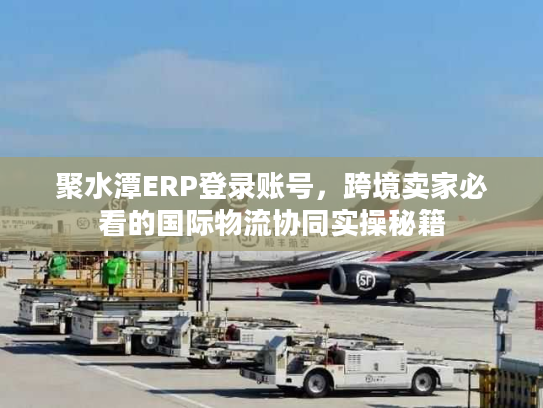 聚水潭ERP登录账号，跨境卖家必看的国际物流协同实操秘籍