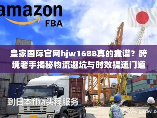 皇家国际官网hjw1688真的靠谱？跨境老手揭秘物流避坑与时效提速门道
