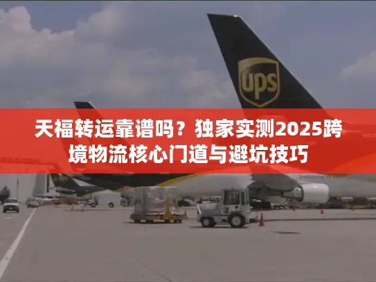 天福转运靠谱吗？独家实测2025跨境物流核心门道与避坑技巧