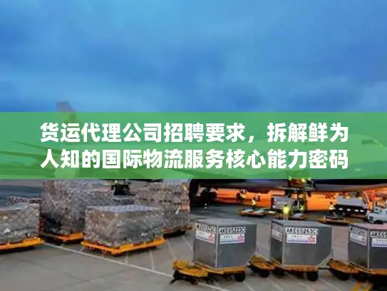 货运代理公司招聘要求，拆解鲜为人知的国际物流服务核心能力密码