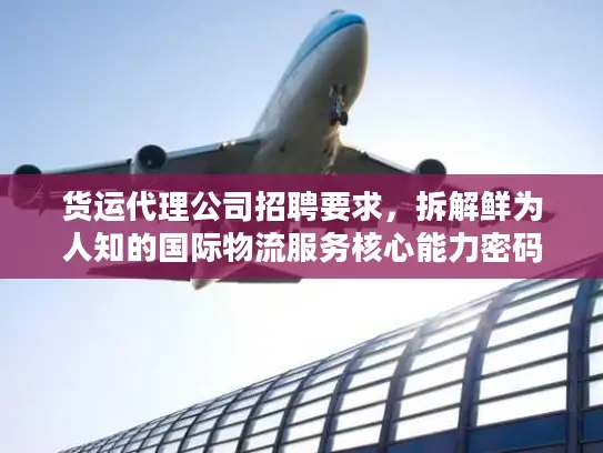 货运代理公司招聘要求，拆解鲜为人知的国际物流服务核心能力密码