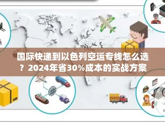 国际快递到以色列空运专线怎么选?2024年省30%成本的实战方案 国际快递到以色列空运专线怎么选?2024年省30%成本的实战方案