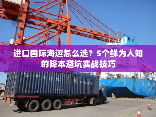 进口国际海运怎么选?5个鲜为人知的降本避坑实战技巧 进口国际海运怎么选?5个鲜为人知的降本避坑实战技巧