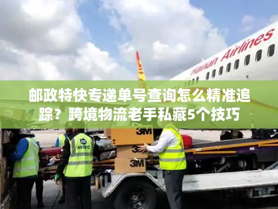 邮政特快专递单号查询怎么精准追踪?跨境物流老手私藏5个技巧 邮政特快专递单号查询怎么精准追踪?跨境物流老手私藏5个技巧