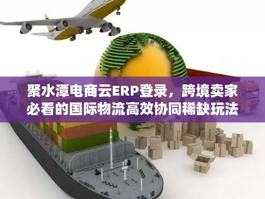 聚水潭电商云ERP登录,跨境卖家必看的国际物流高效协同稀缺玩法 聚水潭电商云ERP登录,跨境卖家必看的国际物流高效协同稀缺玩法