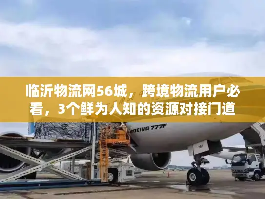临沂物流网56城，跨境物流用户必看，3个鲜为人知的资源对接门道