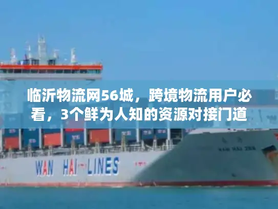 临沂物流网56城，跨境物流用户必看，3个鲜为人知的资源对接门道