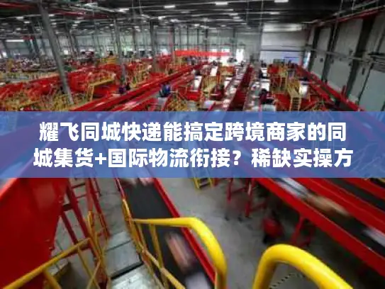 耀飞同城快递能搞定跨境商家的同城集货+国际物流衔接？稀缺实操方案曝光