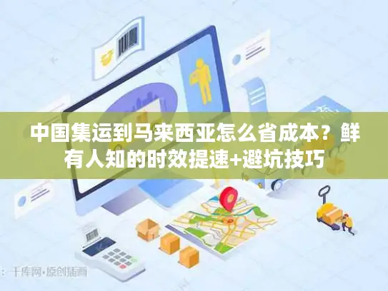 中国集运到马来西亚怎么省成本？鲜有人知的时效提速+避坑技巧