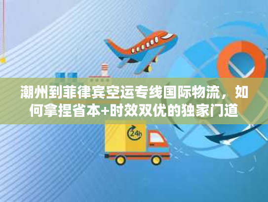 潮州到菲律宾空运专线国际物流，如何拿捏省本+时效双优的独家门道