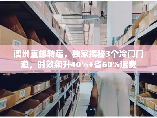 澳洲直邮转运，独家揭秘3个冷门门道，时效飙升40%+省60%运费