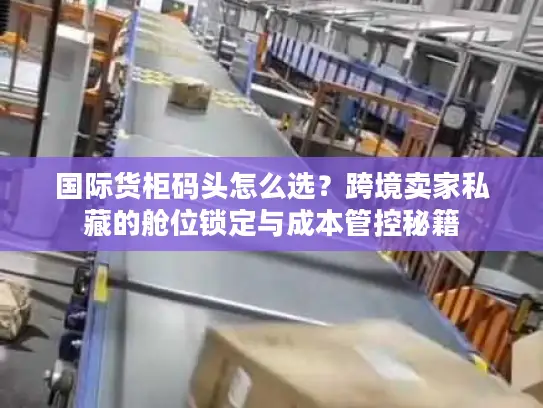 国际货柜码头怎么选？跨境卖家私藏的舱位锁定与成本管控秘籍