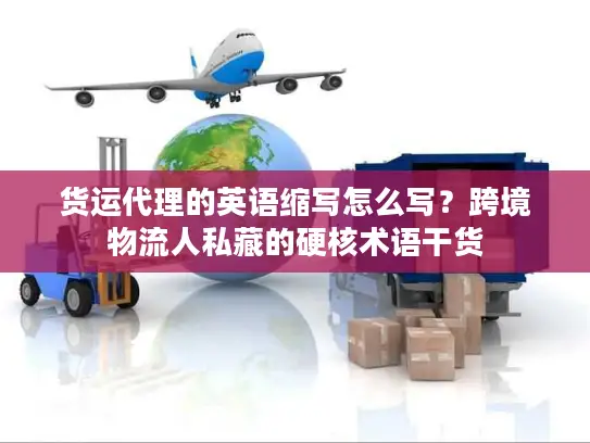 货运代理的英语缩写怎么写？跨境物流人私藏的硬核术语干货