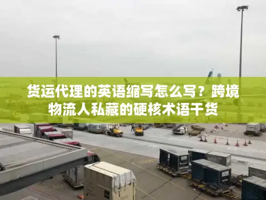 货运代理的英语缩写怎么写？跨境物流人私藏的硬核术语干货